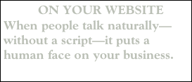    ON YOUR WEBSITE
When people talk naturally—without a script—it puts a human face on your business.